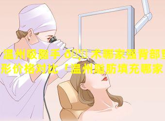 温州吸脂手 🦟 术哪家强背部塑形价格对比「温州脂肪填充哪家 🐟 医院医生好」